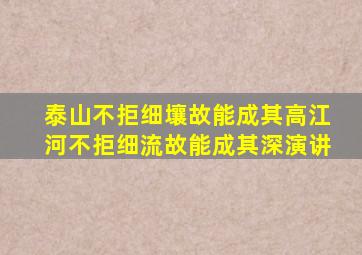 泰山不拒细壤故能成其高江河不拒细流故能成其深演讲