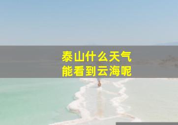 泰山什么天气能看到云海呢