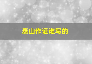 泰山作证谁写的