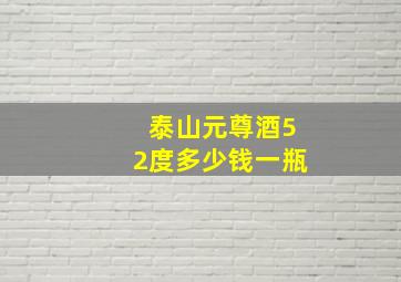 泰山元尊酒52度多少钱一瓶