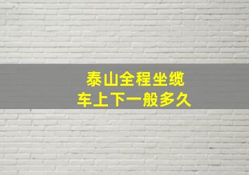 泰山全程坐缆车上下一般多久