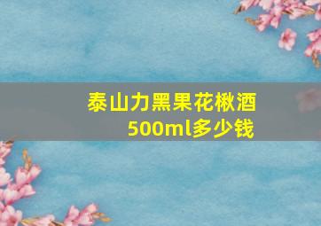 泰山力黑果花楸酒500ml多少钱