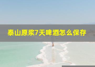 泰山原浆7天啤酒怎么保存