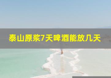 泰山原浆7天啤酒能放几天