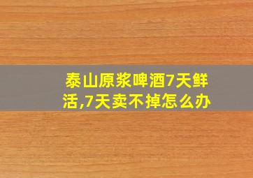 泰山原浆啤酒7天鲜活,7天卖不掉怎么办