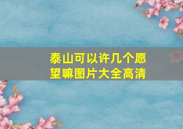 泰山可以许几个愿望嘛图片大全高清