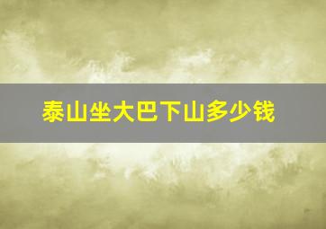 泰山坐大巴下山多少钱