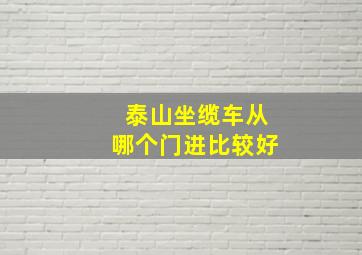 泰山坐缆车从哪个门进比较好