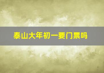 泰山大年初一要门票吗