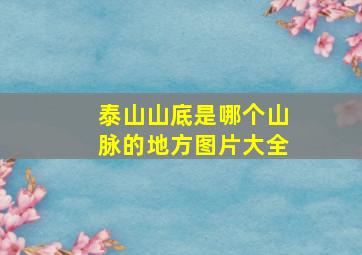 泰山山底是哪个山脉的地方图片大全