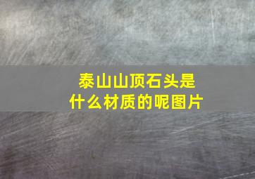 泰山山顶石头是什么材质的呢图片