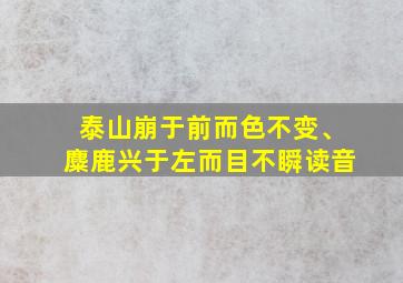 泰山崩于前而色不变、麋鹿兴于左而目不瞬读音