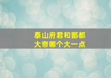 泰山府君和酆都大帝哪个大一点