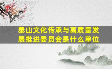 泰山文化传承与高质量发展推进委员会是什么单位