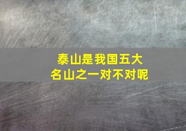 泰山是我国五大名山之一对不对呢