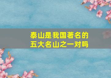 泰山是我国著名的五大名山之一对吗