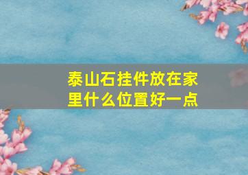 泰山石挂件放在家里什么位置好一点