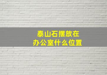 泰山石摆放在办公室什么位置