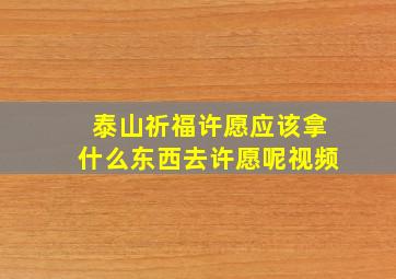 泰山祈福许愿应该拿什么东西去许愿呢视频