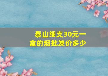 泰山细支30元一盒的烟批发价多少