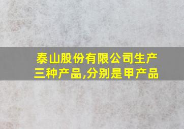 泰山股份有限公司生产三种产品,分别是甲产品