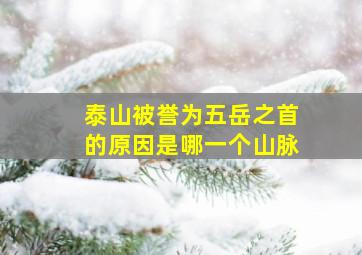 泰山被誉为五岳之首的原因是哪一个山脉