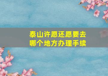 泰山许愿还愿要去哪个地方办理手续