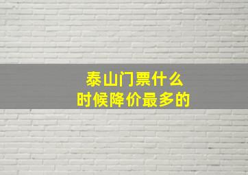 泰山门票什么时候降价最多的