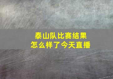 泰山队比赛结果怎么样了今天直播