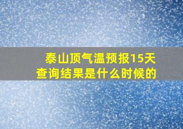 泰山顶气温预报15天查询结果是什么时候的