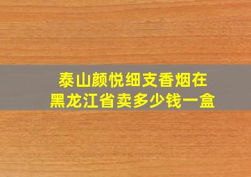 泰山颜悦细支香烟在黑龙江省卖多少钱一盒