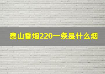 泰山香烟220一条是什么烟