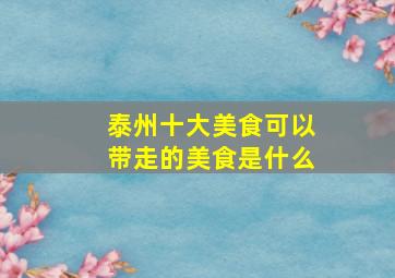 泰州十大美食可以带走的美食是什么