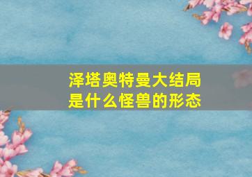 泽塔奥特曼大结局是什么怪兽的形态