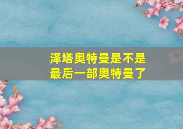 泽塔奥特曼是不是最后一部奥特曼了