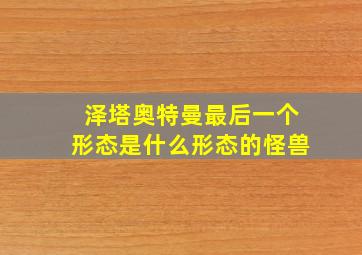 泽塔奥特曼最后一个形态是什么形态的怪兽