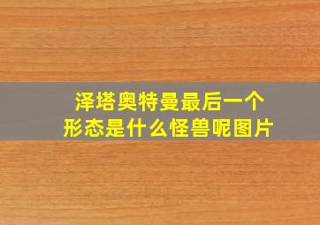 泽塔奥特曼最后一个形态是什么怪兽呢图片