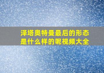 泽塔奥特曼最后的形态是什么样的呢视频大全