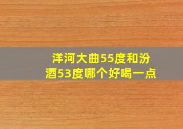 洋河大曲55度和汾酒53度哪个好喝一点