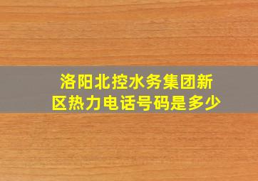 洛阳北控水务集团新区热力电话号码是多少