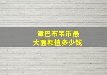 津巴布韦币最大面额值多少钱