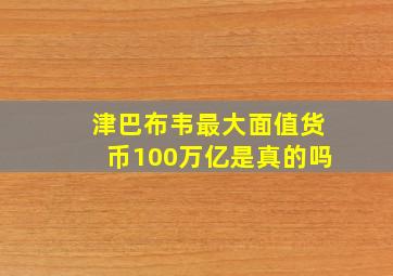 津巴布韦最大面值货币100万亿是真的吗