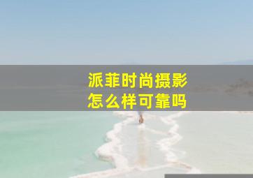 派菲时尚摄影怎么样可靠吗