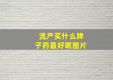 流产买什么牌子药最好呢图片