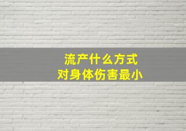 流产什么方式对身体伤害最小