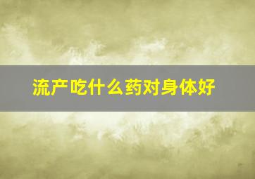 流产吃什么药对身体好