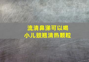 流清鼻涕可以喝小儿豉翘清热颗粒