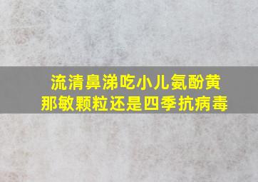 流清鼻涕吃小儿氨酚黄那敏颗粒还是四季抗病毒