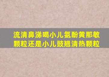 流清鼻涕喝小儿氨酚黄那敏颗粒还是小儿豉翘清热颗粒