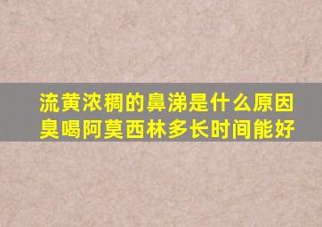 流黄浓稠的鼻涕是什么原因臭喝阿莫西林多长时间能好